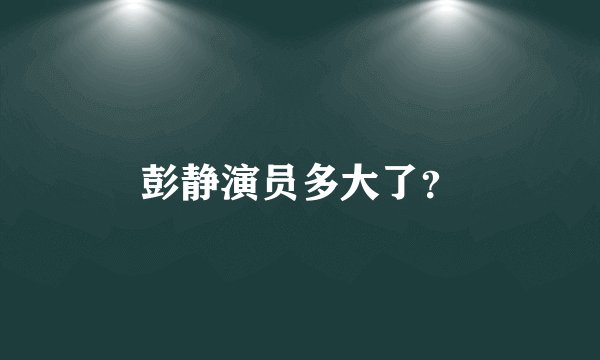 彭静演员多大了？
