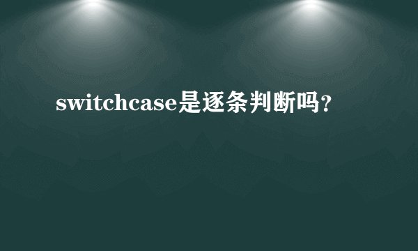 switchcase是逐条判断吗？