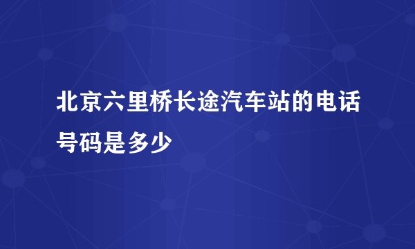 北京六里桥长途汽车站的电话号码是多少