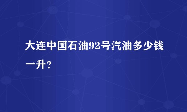 大连中国石油92号汽油多少钱一升？