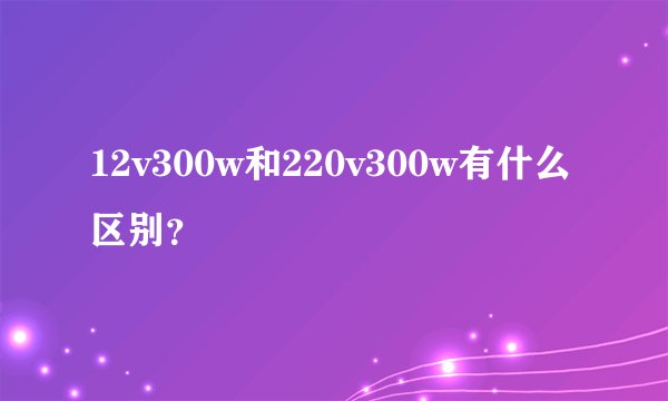 12v300w和220v300w有什么区别？