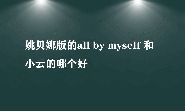 姚贝娜版的all by myself 和小云的哪个好