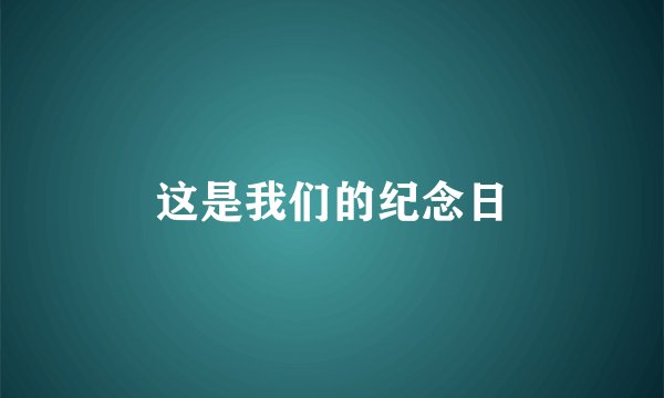 这是我们的纪念日