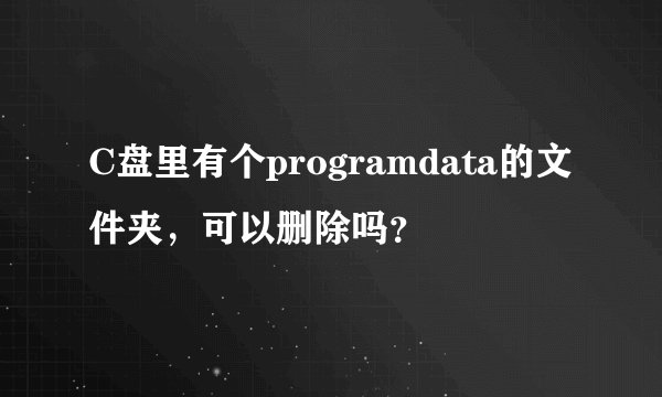 C盘里有个programdata的文件夹，可以删除吗？