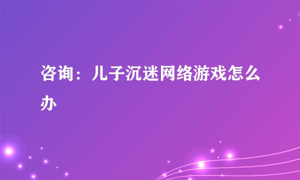 咨询：儿子沉迷网络游戏怎么办