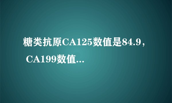 糖类抗原CA125数值是84.9， CA199数值是642.50，有问题...