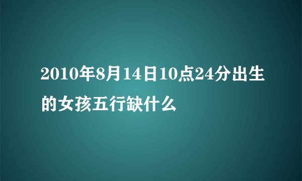 2010年8月14日10点24分出生的女孩五行缺什么