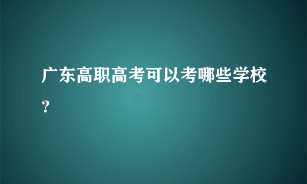 广东高职高考可以考哪些学校？