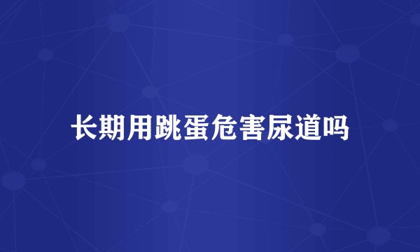 长期用跳蛋危害尿道吗