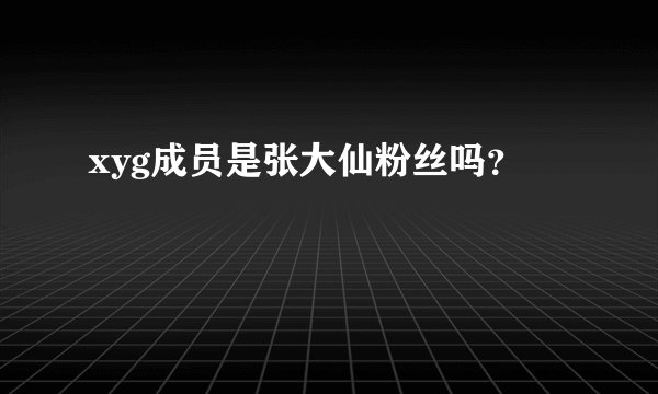 xyg成员是张大仙粉丝吗？