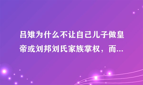 吕雉为什么不让自己儿子做皇帝或刘邦刘氏家族掌权，而是让自己堂亲戚掌权嫁出去的女儿泼出去的水