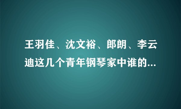 王羽佳、沈文裕、郎朗、李云迪这几个青年钢琴家中谁的技术略高？ 谁的乐感更好？