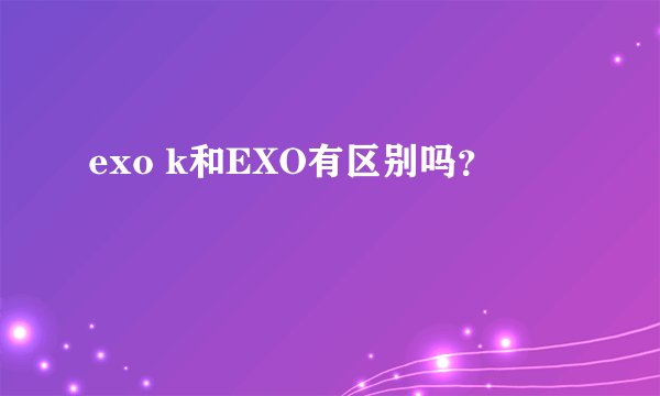 exo k和EXO有区别吗？