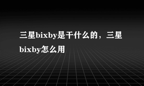 三星bixby是干什么的，三星bixby怎么用