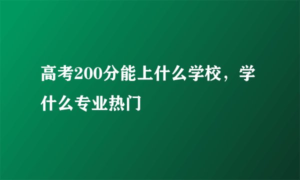 高考200分能上什么学校，学什么专业热门
