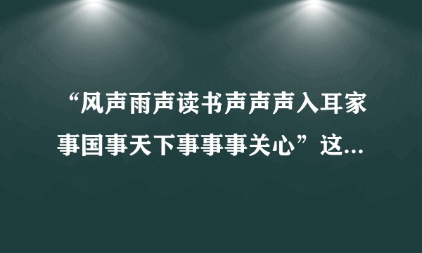 “风声雨声读书声声声入耳家事国事天下事事事关心”这句话的意思