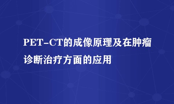 PET-CT的成像原理及在肿瘤诊断治疗方面的应用