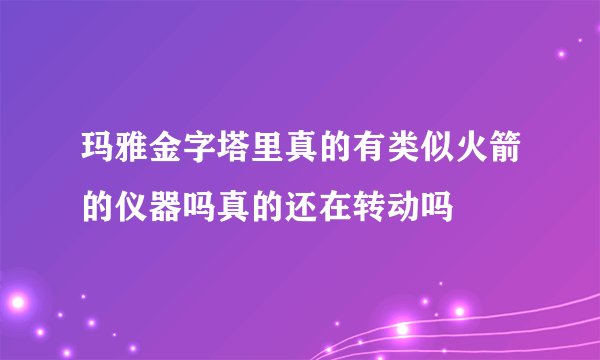 玛雅金字塔里真的有类似火箭的仪器吗真的还在转动吗