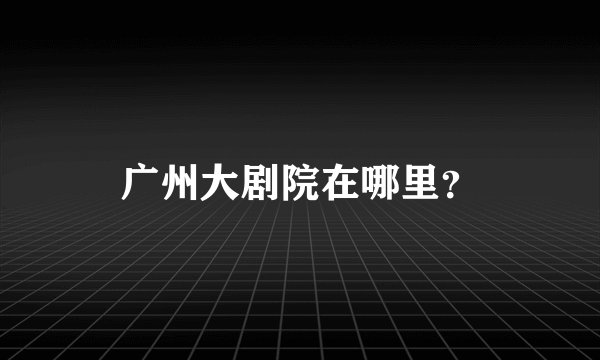 广州大剧院在哪里？