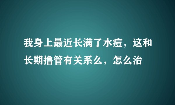 我身上最近长满了水痘，这和长期撸管有关系么，怎么治