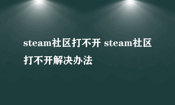 steam社区打不开 steam社区打不开解决办法