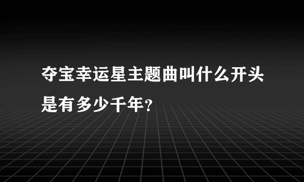 夺宝幸运星主题曲叫什么开头是有多少千年？