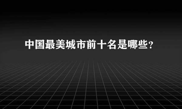 中国最美城市前十名是哪些？