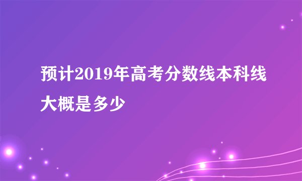 预计2019年高考分数线本科线大概是多少