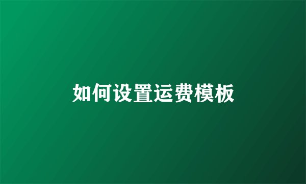 如何设置运费模板