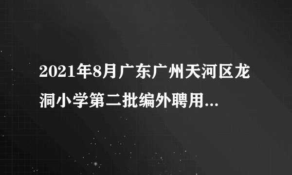 2021年8月广东广州天河区龙洞小学第二批编外聘用制专任教师结构化面试成绩及试教公告