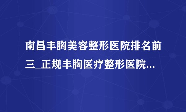 南昌丰胸美容整形医院排名前三_正规丰胸医疗整形医院排行榜【附价格】