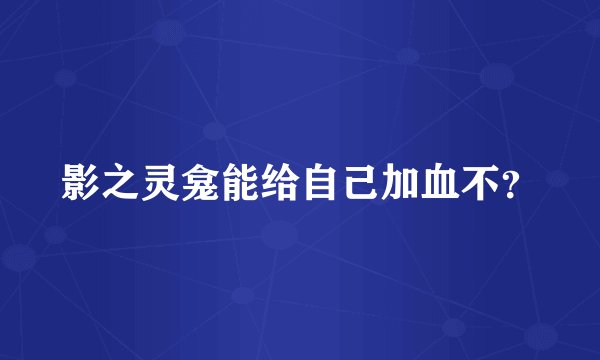 影之灵龛能给自己加血不?