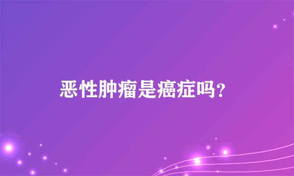 恶性肿瘤是癌症吗？