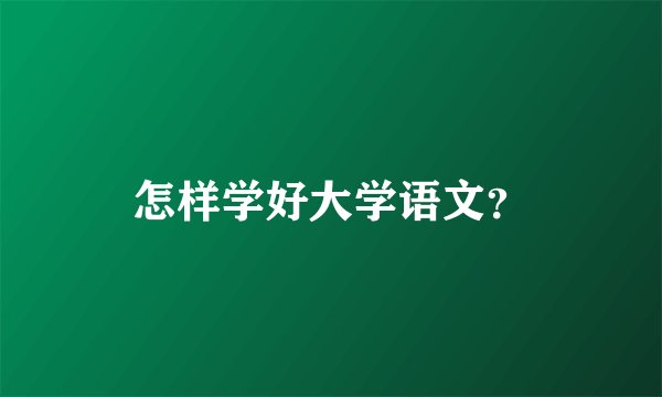 怎样学好大学语文?
