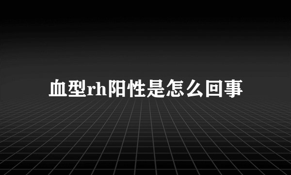 血型rh阳性是怎么回事