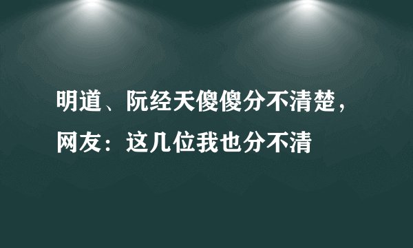 明道、阮经天傻傻分不清楚，网友：这几位我也分不清