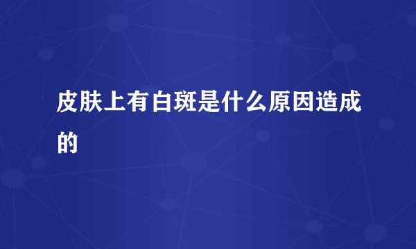 皮肤上有白斑是什么原因造成的