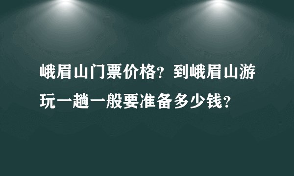 峨眉山门票价格？到峨眉山游玩一趟一般要准备多少钱？