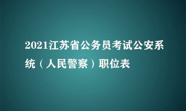 2021江苏省公务员考试公安系统（人民警察）职位表
