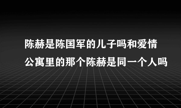 陈赫是陈国军的儿子吗和爱情公寓里的那个陈赫是同一个人吗