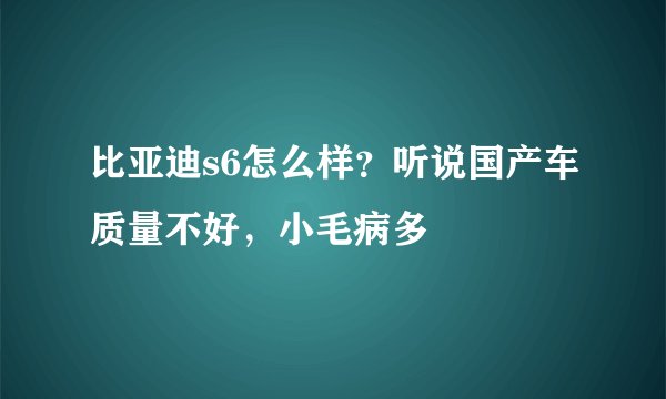 比亚迪s6怎么样？听说国产车质量不好，小毛病多