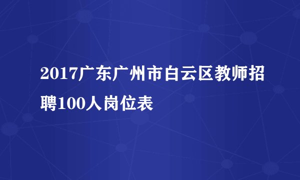 2017广东广州市白云区教师招聘100人岗位表