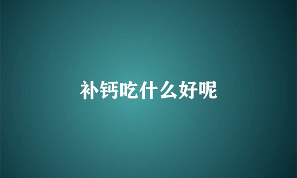 补钙吃什么好呢