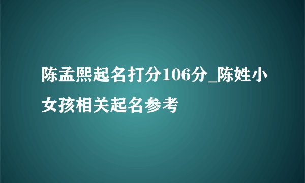 陈孟熙起名打分106分_陈姓小女孩相关起名参考
