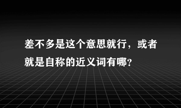 差不多是这个意思就行，或者就是自称的近义词有哪？
