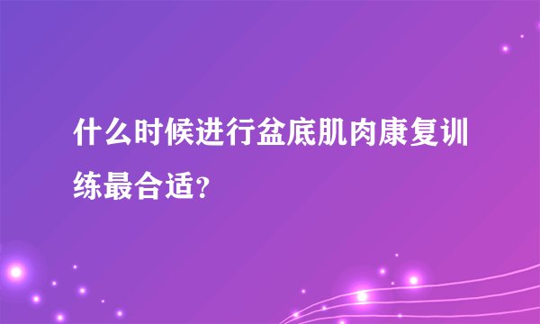 什么时候进行盆底肌肉康复训练最合适？