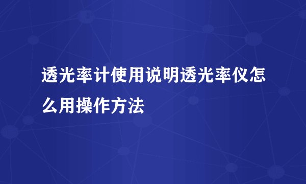 透光率计使用说明透光率仪怎么用操作方法