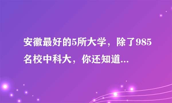 安徽最好的5所大学，除了985名校中科大，你还知道哪几所？