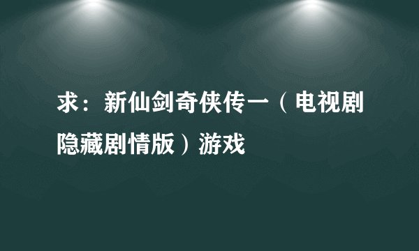 求：新仙剑奇侠传一（电视剧隐藏剧情版）游戏