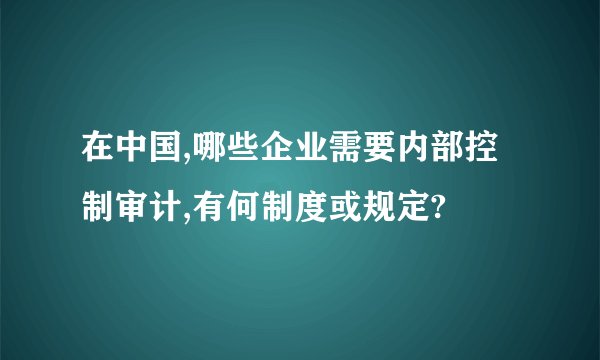 在中国,哪些企业需要内部控制审计,有何制度或规定?